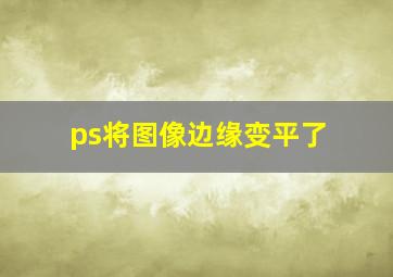 ps将图像边缘变平了