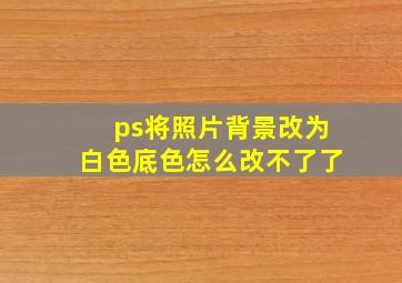 ps将照片背景改为白色底色怎么改不了了