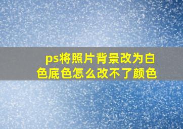 ps将照片背景改为白色底色怎么改不了颜色