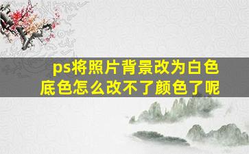 ps将照片背景改为白色底色怎么改不了颜色了呢