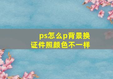 ps怎么p背景换证件照颜色不一样