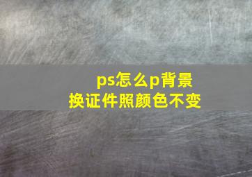 ps怎么p背景换证件照颜色不变