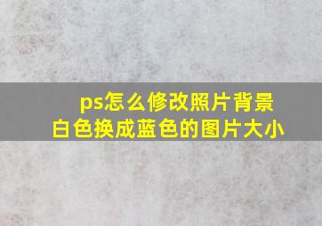 ps怎么修改照片背景白色换成蓝色的图片大小