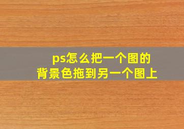 ps怎么把一个图的背景色拖到另一个图上