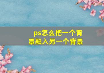 ps怎么把一个背景融入另一个背景