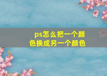 ps怎么把一个颜色换成另一个颜色