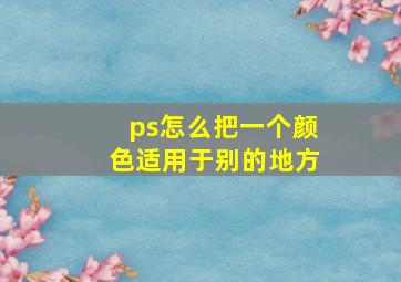 ps怎么把一个颜色适用于别的地方