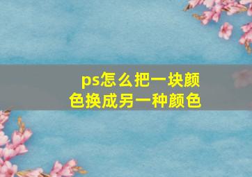 ps怎么把一块颜色换成另一种颜色