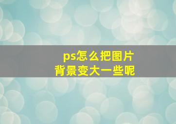 ps怎么把图片背景变大一些呢