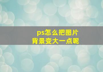 ps怎么把图片背景变大一点呢