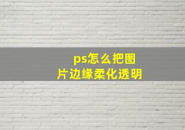 ps怎么把图片边缘柔化透明