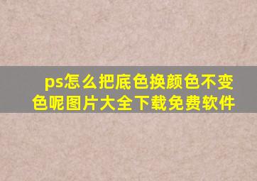 ps怎么把底色换颜色不变色呢图片大全下载免费软件