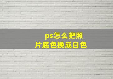 ps怎么把照片底色换成白色