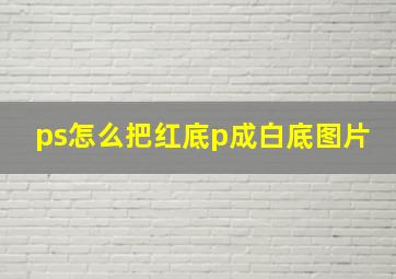 ps怎么把红底p成白底图片