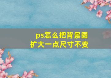 ps怎么把背景图扩大一点尺寸不变