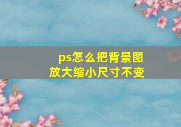 ps怎么把背景图放大缩小尺寸不变