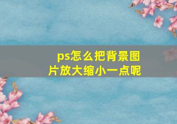 ps怎么把背景图片放大缩小一点呢