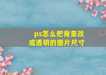 ps怎么把背景改成透明的图片尺寸