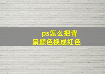 ps怎么把背景颜色换成红色