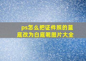 ps怎么把证件照的蓝底改为白底呢图片大全