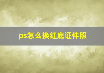 ps怎么换红底证件照