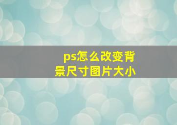 ps怎么改变背景尺寸图片大小