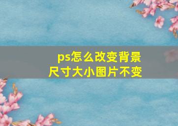 ps怎么改变背景尺寸大小图片不变