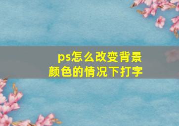 ps怎么改变背景颜色的情况下打字