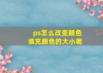 ps怎么改变颜色填充颜色的大小呢