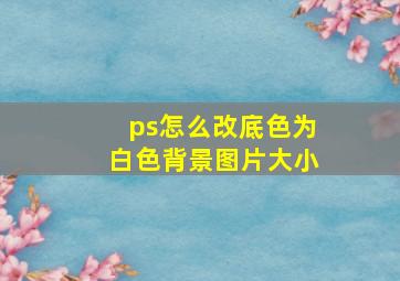 ps怎么改底色为白色背景图片大小