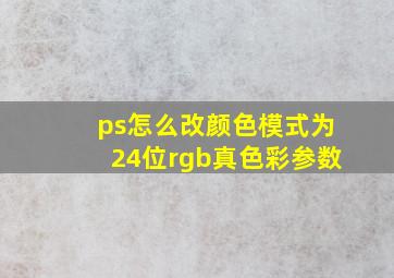 ps怎么改颜色模式为24位rgb真色彩参数