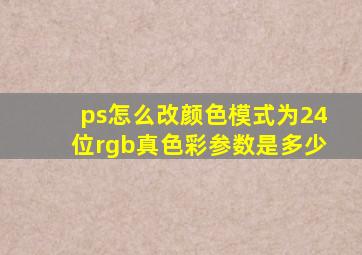 ps怎么改颜色模式为24位rgb真色彩参数是多少