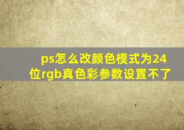 ps怎么改颜色模式为24位rgb真色彩参数设置不了