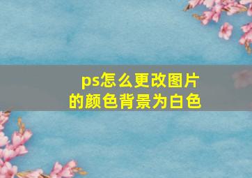 ps怎么更改图片的颜色背景为白色