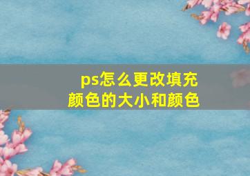 ps怎么更改填充颜色的大小和颜色