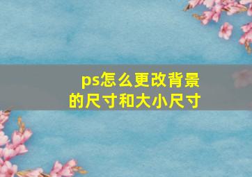 ps怎么更改背景的尺寸和大小尺寸