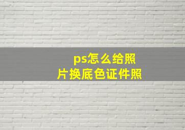 ps怎么给照片换底色证件照