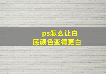 ps怎么让白底颜色变得更白