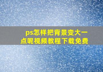 ps怎样把背景变大一点呢视频教程下载免费