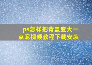 ps怎样把背景变大一点呢视频教程下载安装