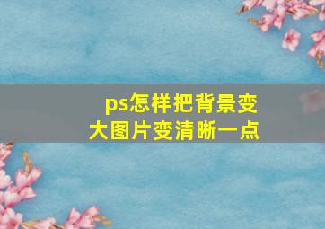 ps怎样把背景变大图片变清晰一点