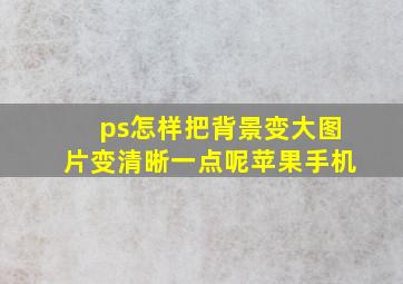 ps怎样把背景变大图片变清晰一点呢苹果手机