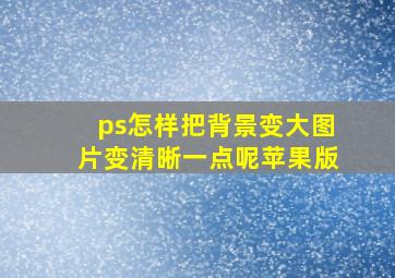 ps怎样把背景变大图片变清晰一点呢苹果版