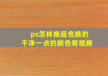 ps怎样换底色换的干净一点的颜色呢视频