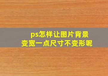 ps怎样让图片背景变宽一点尺寸不变形呢