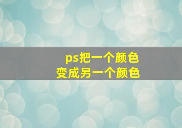 ps把一个颜色变成另一个颜色