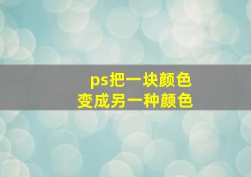 ps把一块颜色变成另一种颜色