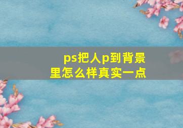 ps把人p到背景里怎么样真实一点