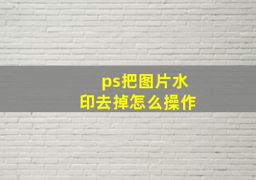 ps把图片水印去掉怎么操作