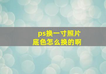 ps换一寸照片底色怎么换的啊